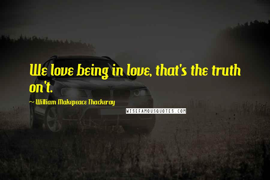 William Makepeace Thackeray Quotes: We love being in love, that's the truth on't.