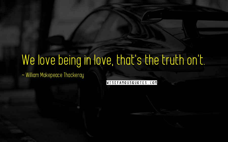 William Makepeace Thackeray Quotes: We love being in love, that's the truth on't.