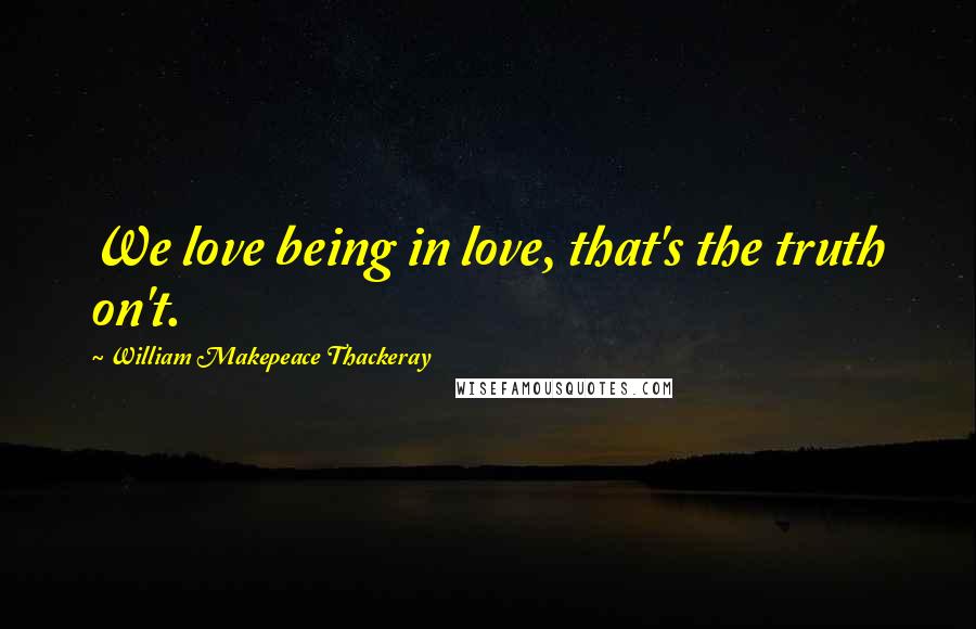 William Makepeace Thackeray Quotes: We love being in love, that's the truth on't.