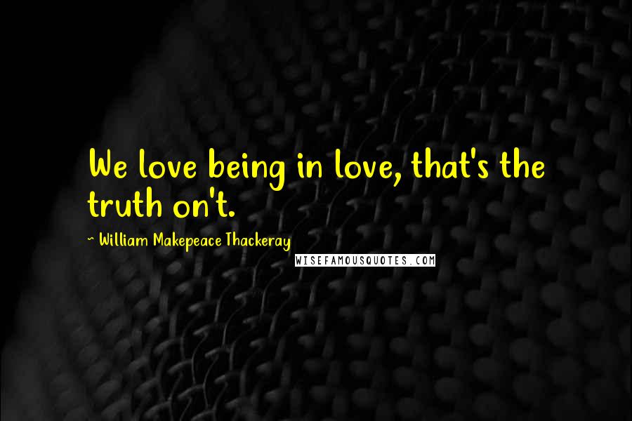 William Makepeace Thackeray Quotes: We love being in love, that's the truth on't.