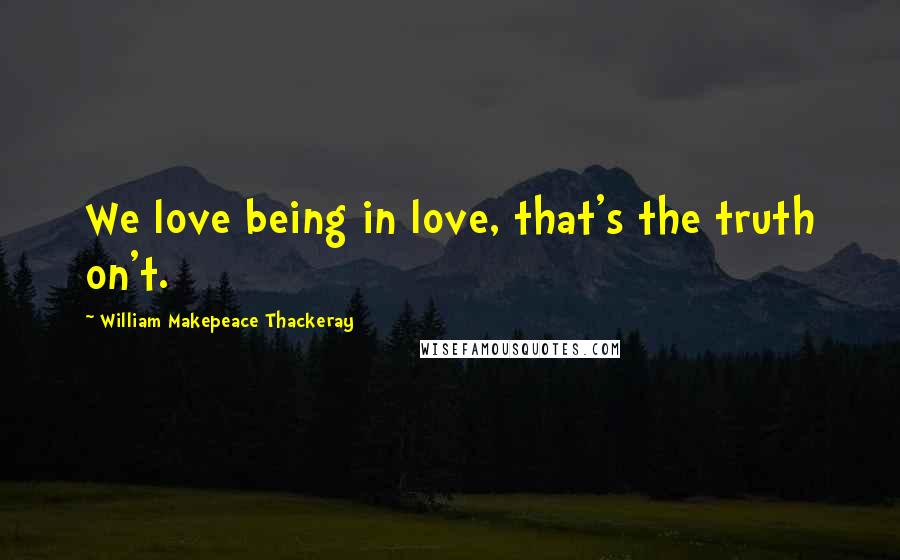 William Makepeace Thackeray Quotes: We love being in love, that's the truth on't.