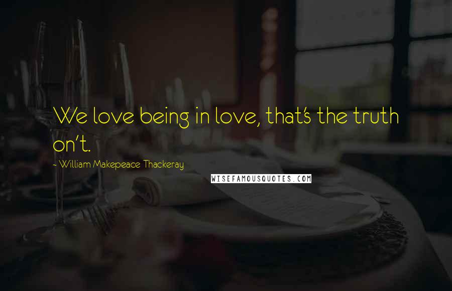 William Makepeace Thackeray Quotes: We love being in love, that's the truth on't.