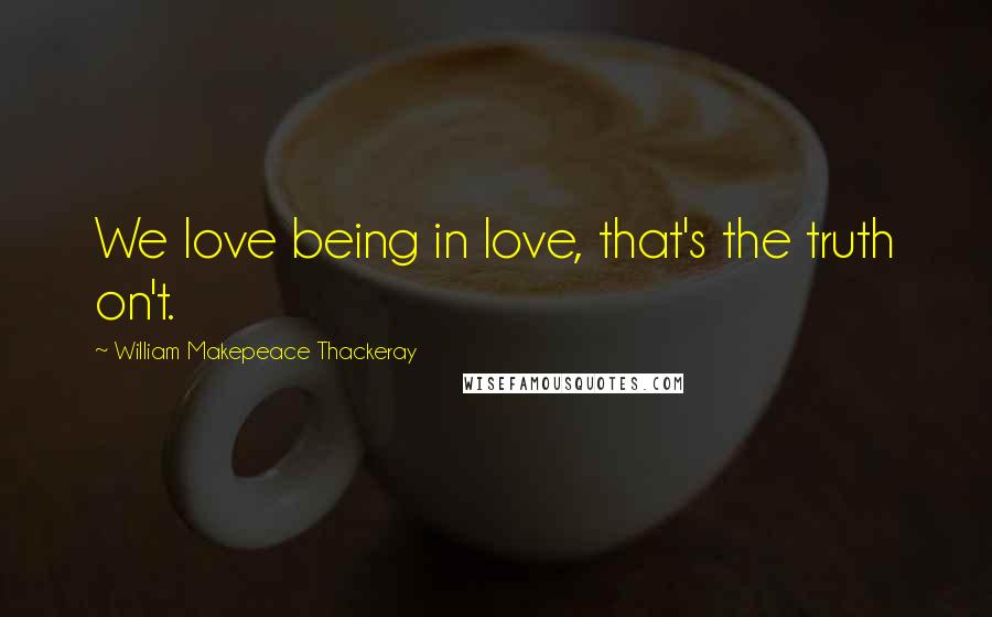 William Makepeace Thackeray Quotes: We love being in love, that's the truth on't.