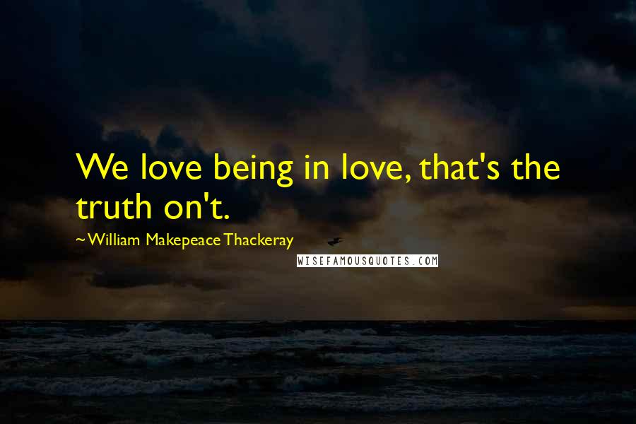 William Makepeace Thackeray Quotes: We love being in love, that's the truth on't.