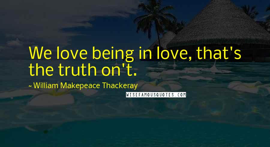 William Makepeace Thackeray Quotes: We love being in love, that's the truth on't.