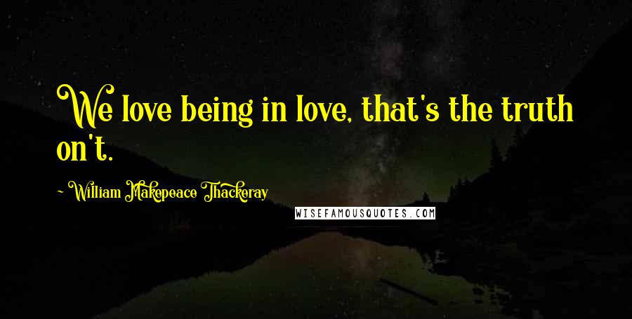 William Makepeace Thackeray Quotes: We love being in love, that's the truth on't.