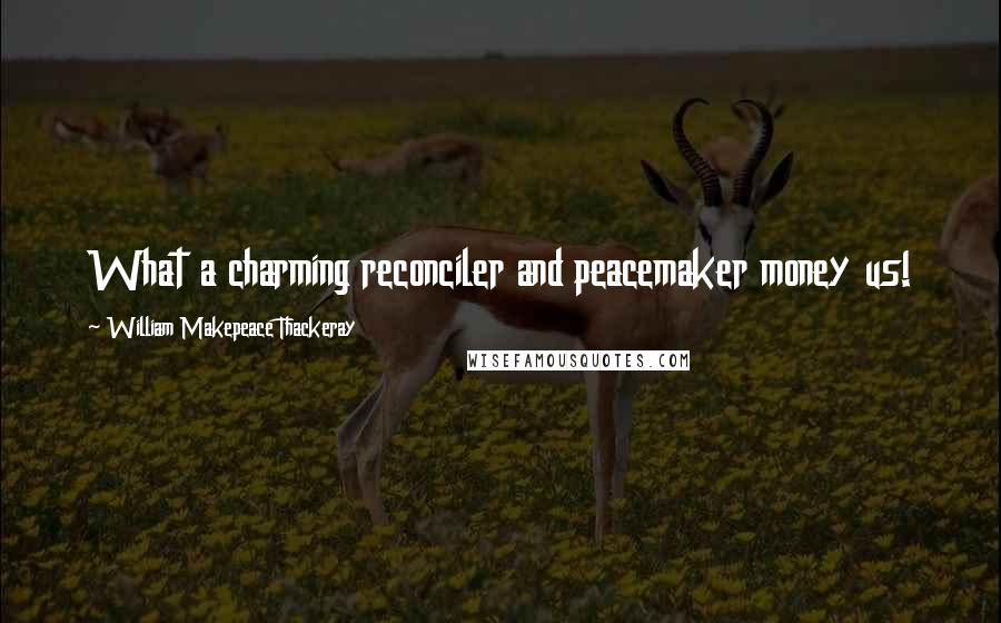 William Makepeace Thackeray Quotes: What a charming reconciler and peacemaker money us!