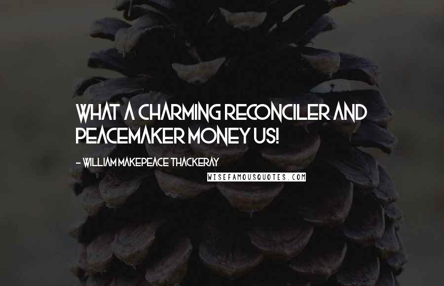 William Makepeace Thackeray Quotes: What a charming reconciler and peacemaker money us!