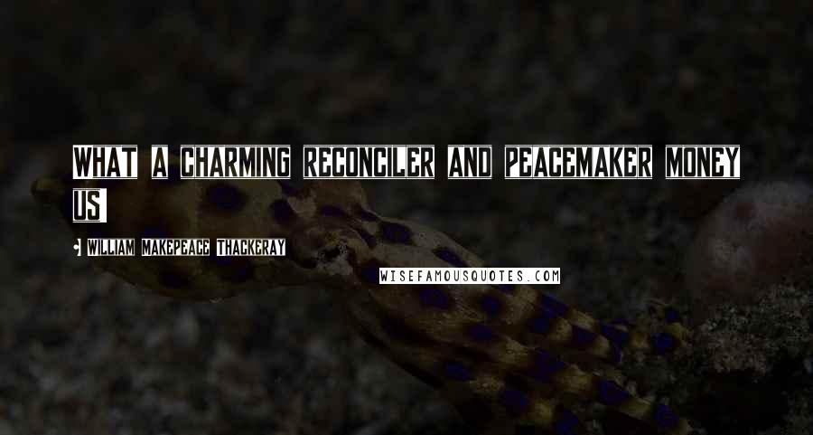 William Makepeace Thackeray Quotes: What a charming reconciler and peacemaker money us!