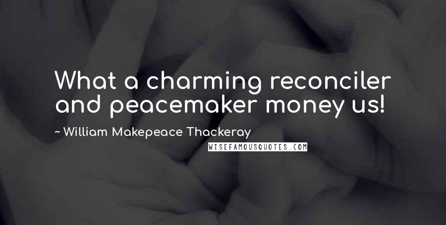 William Makepeace Thackeray Quotes: What a charming reconciler and peacemaker money us!