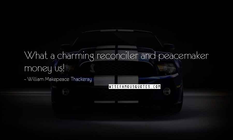 William Makepeace Thackeray Quotes: What a charming reconciler and peacemaker money us!