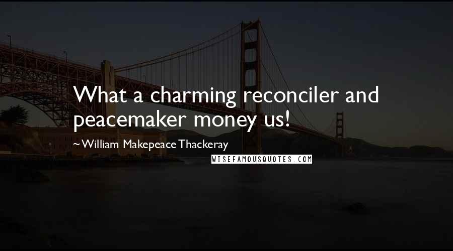 William Makepeace Thackeray Quotes: What a charming reconciler and peacemaker money us!