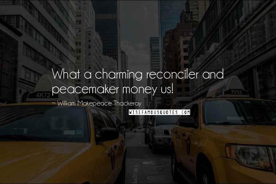 William Makepeace Thackeray Quotes: What a charming reconciler and peacemaker money us!