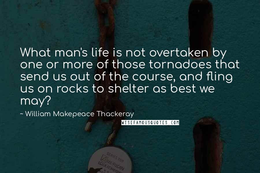 William Makepeace Thackeray Quotes: What man's life is not overtaken by one or more of those tornadoes that send us out of the course, and fling us on rocks to shelter as best we may?