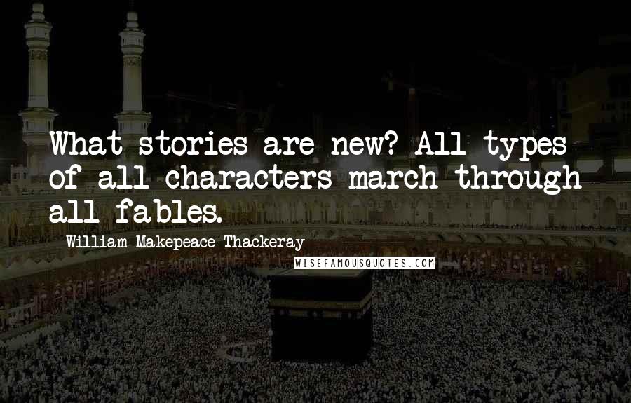 William Makepeace Thackeray Quotes: What stories are new? All types of all characters march through all fables.