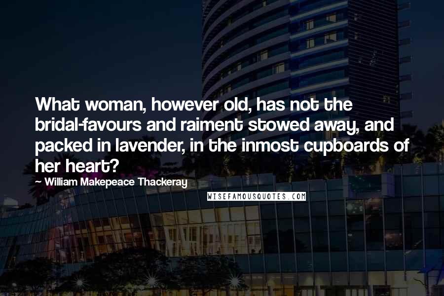 William Makepeace Thackeray Quotes: What woman, however old, has not the bridal-favours and raiment stowed away, and packed in lavender, in the inmost cupboards of her heart?