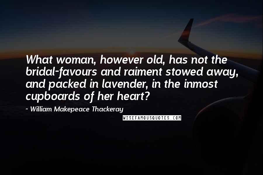 William Makepeace Thackeray Quotes: What woman, however old, has not the bridal-favours and raiment stowed away, and packed in lavender, in the inmost cupboards of her heart?