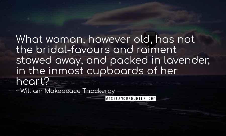 William Makepeace Thackeray Quotes: What woman, however old, has not the bridal-favours and raiment stowed away, and packed in lavender, in the inmost cupboards of her heart?