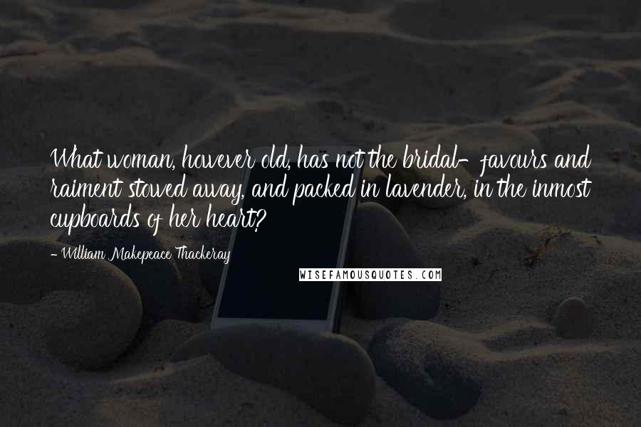 William Makepeace Thackeray Quotes: What woman, however old, has not the bridal-favours and raiment stowed away, and packed in lavender, in the inmost cupboards of her heart?