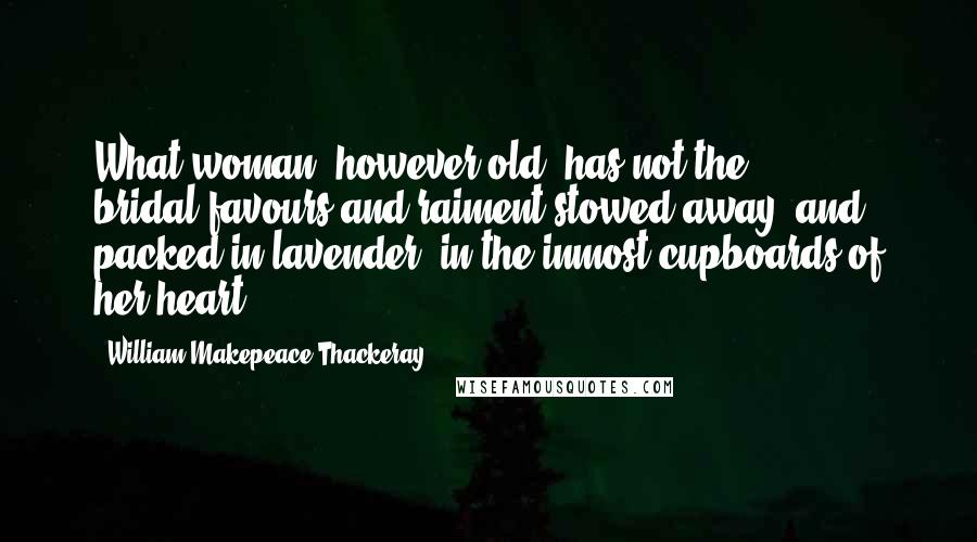 William Makepeace Thackeray Quotes: What woman, however old, has not the bridal-favours and raiment stowed away, and packed in lavender, in the inmost cupboards of her heart?