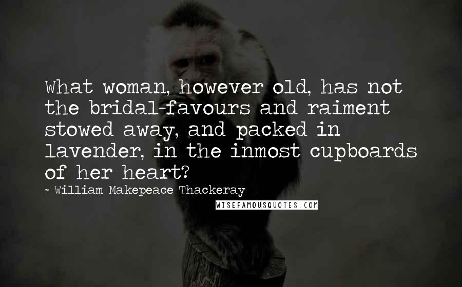 William Makepeace Thackeray Quotes: What woman, however old, has not the bridal-favours and raiment stowed away, and packed in lavender, in the inmost cupboards of her heart?