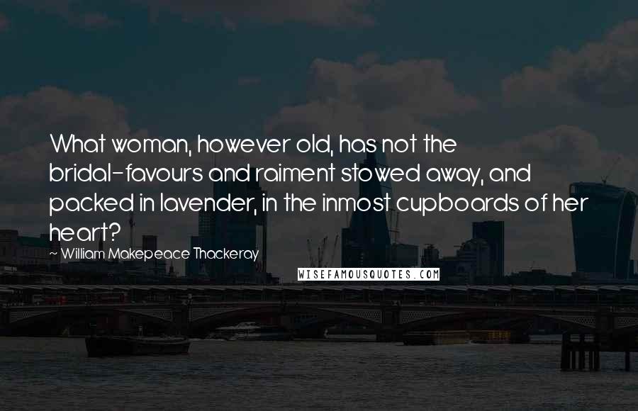 William Makepeace Thackeray Quotes: What woman, however old, has not the bridal-favours and raiment stowed away, and packed in lavender, in the inmost cupboards of her heart?