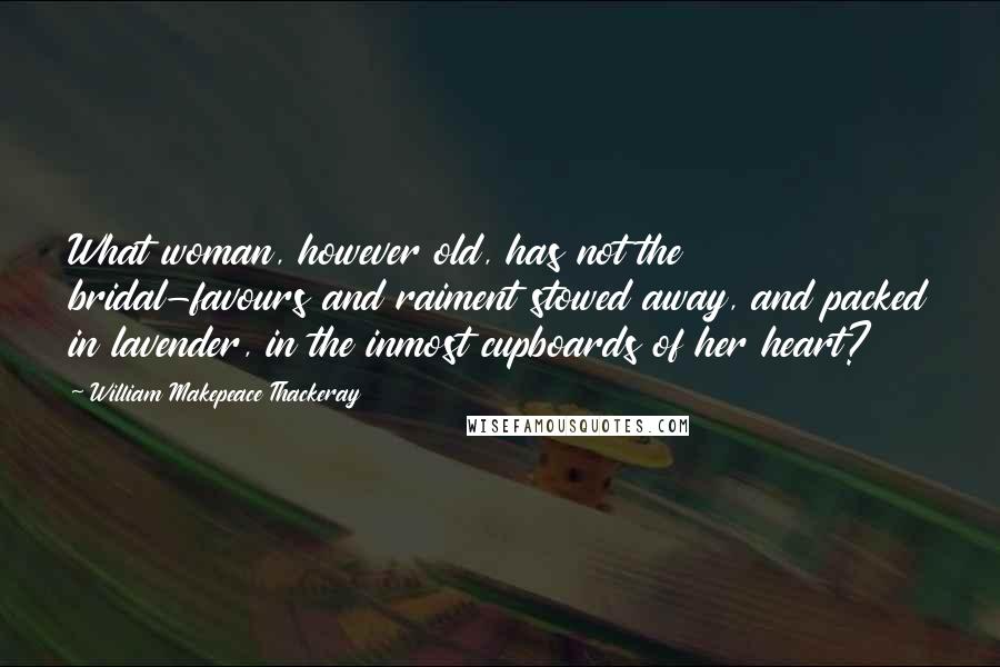 William Makepeace Thackeray Quotes: What woman, however old, has not the bridal-favours and raiment stowed away, and packed in lavender, in the inmost cupboards of her heart?