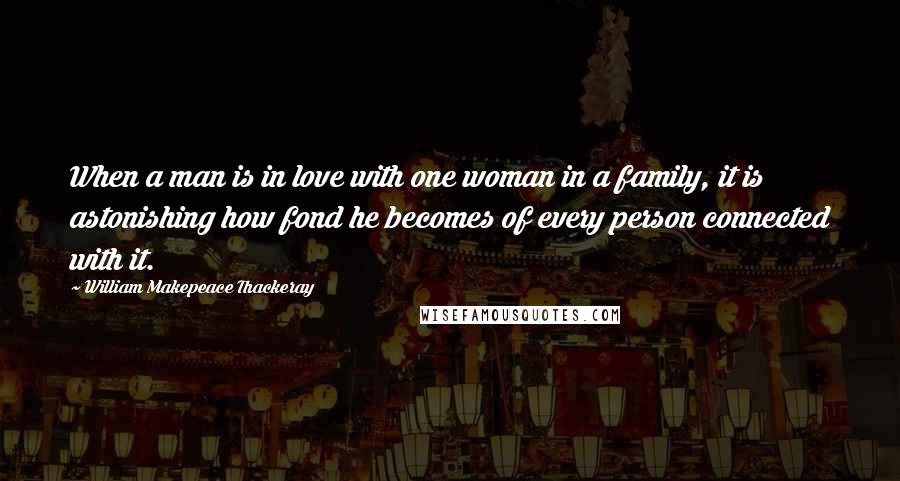 William Makepeace Thackeray Quotes: When a man is in love with one woman in a family, it is astonishing how fond he becomes of every person connected with it.
