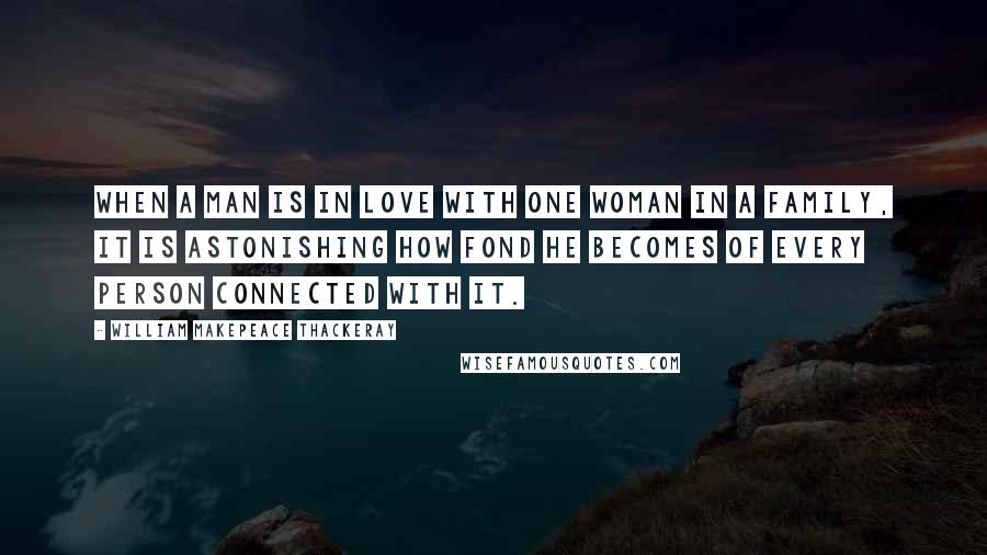 William Makepeace Thackeray Quotes: When a man is in love with one woman in a family, it is astonishing how fond he becomes of every person connected with it.
