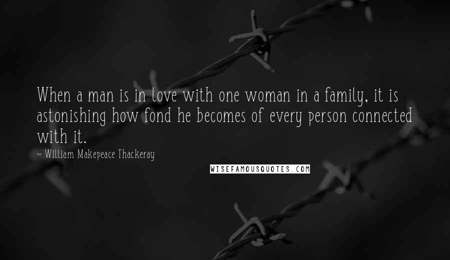 William Makepeace Thackeray Quotes: When a man is in love with one woman in a family, it is astonishing how fond he becomes of every person connected with it.