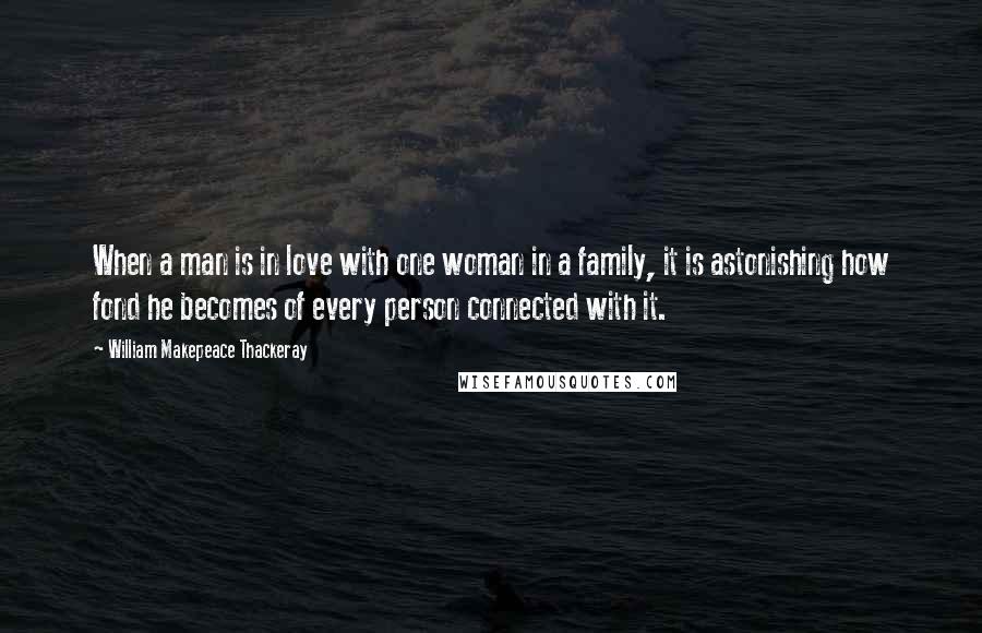 William Makepeace Thackeray Quotes: When a man is in love with one woman in a family, it is astonishing how fond he becomes of every person connected with it.