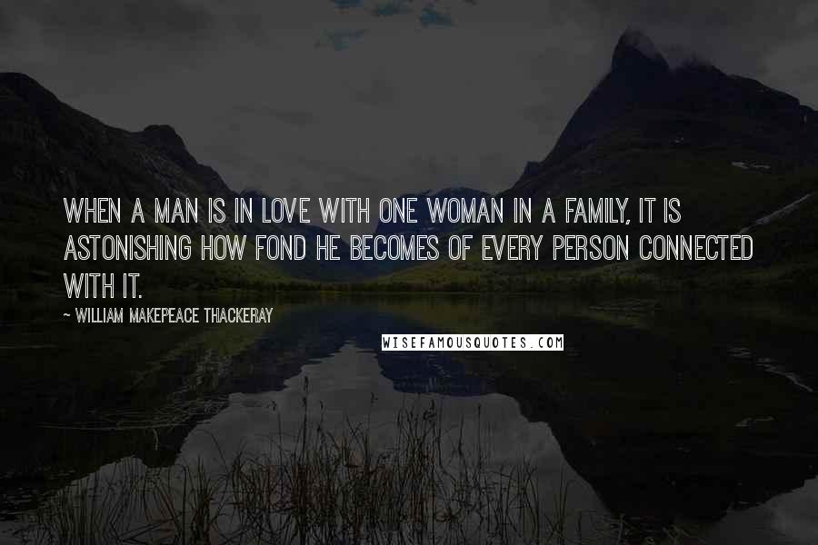 William Makepeace Thackeray Quotes: When a man is in love with one woman in a family, it is astonishing how fond he becomes of every person connected with it.