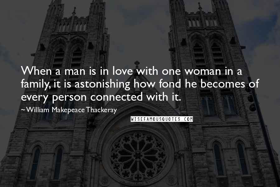 William Makepeace Thackeray Quotes: When a man is in love with one woman in a family, it is astonishing how fond he becomes of every person connected with it.