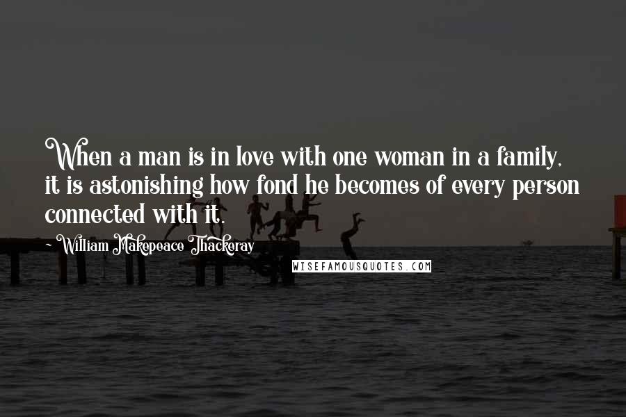 William Makepeace Thackeray Quotes: When a man is in love with one woman in a family, it is astonishing how fond he becomes of every person connected with it.