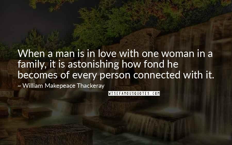 William Makepeace Thackeray Quotes: When a man is in love with one woman in a family, it is astonishing how fond he becomes of every person connected with it.