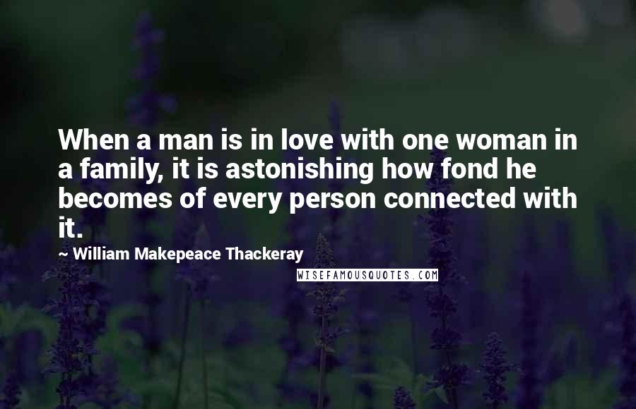 William Makepeace Thackeray Quotes: When a man is in love with one woman in a family, it is astonishing how fond he becomes of every person connected with it.