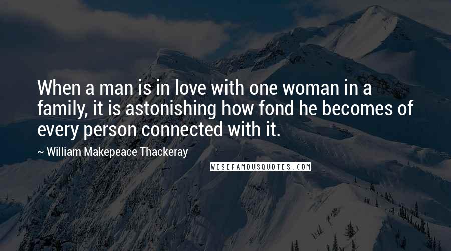 William Makepeace Thackeray Quotes: When a man is in love with one woman in a family, it is astonishing how fond he becomes of every person connected with it.