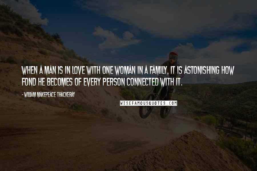 William Makepeace Thackeray Quotes: When a man is in love with one woman in a family, it is astonishing how fond he becomes of every person connected with it.