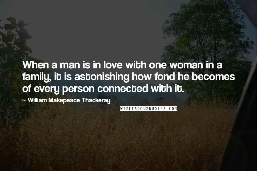 William Makepeace Thackeray Quotes: When a man is in love with one woman in a family, it is astonishing how fond he becomes of every person connected with it.