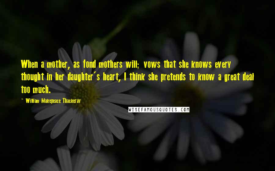 William Makepeace Thackeray Quotes: When a mother, as fond mothers will; vows that she knows every thought in her daughter's heart, I think she pretends to know a great deal too much.