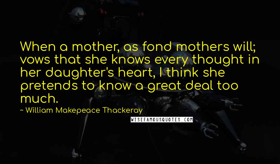 William Makepeace Thackeray Quotes: When a mother, as fond mothers will; vows that she knows every thought in her daughter's heart, I think she pretends to know a great deal too much.