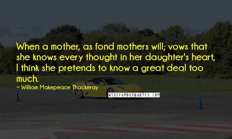 William Makepeace Thackeray Quotes: When a mother, as fond mothers will; vows that she knows every thought in her daughter's heart, I think she pretends to know a great deal too much.