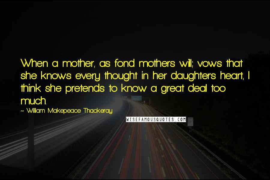 William Makepeace Thackeray Quotes: When a mother, as fond mothers will; vows that she knows every thought in her daughter's heart, I think she pretends to know a great deal too much.