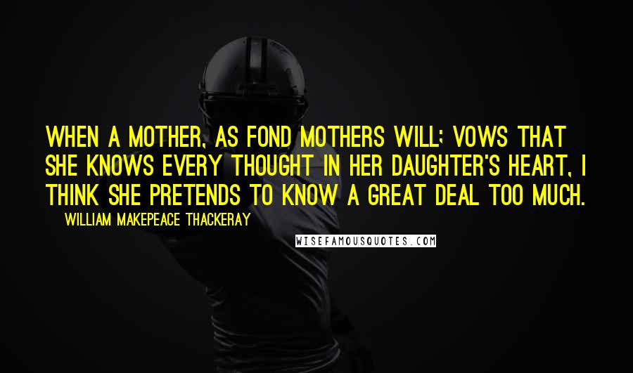 William Makepeace Thackeray Quotes: When a mother, as fond mothers will; vows that she knows every thought in her daughter's heart, I think she pretends to know a great deal too much.