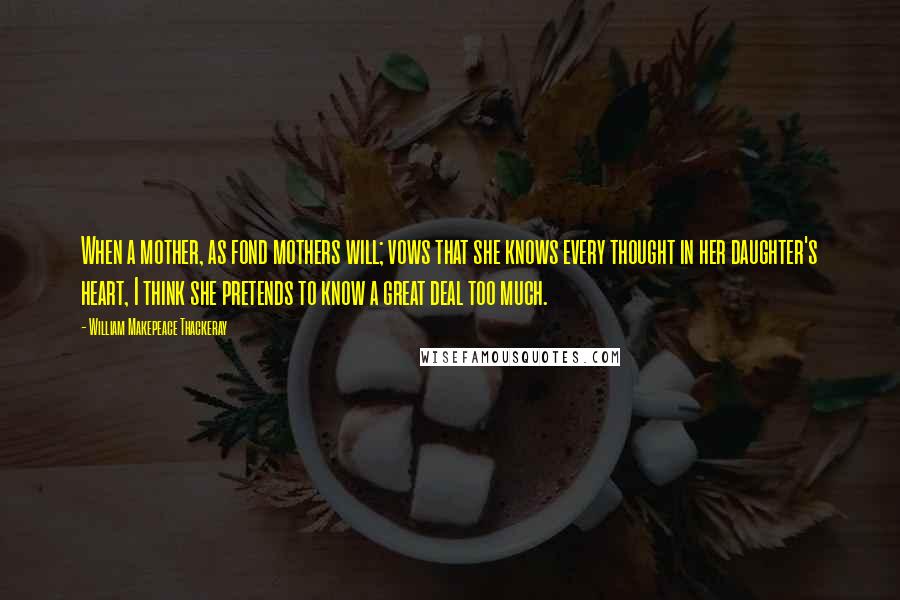 William Makepeace Thackeray Quotes: When a mother, as fond mothers will; vows that she knows every thought in her daughter's heart, I think she pretends to know a great deal too much.