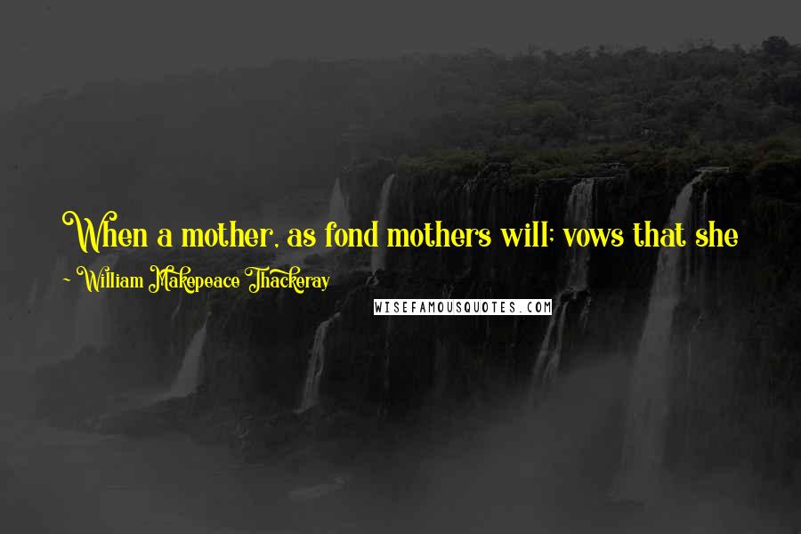 William Makepeace Thackeray Quotes: When a mother, as fond mothers will; vows that she knows every thought in her daughter's heart, I think she pretends to know a great deal too much.