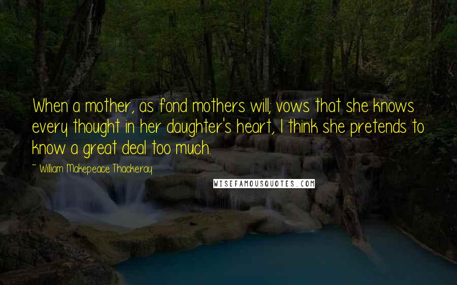 William Makepeace Thackeray Quotes: When a mother, as fond mothers will; vows that she knows every thought in her daughter's heart, I think she pretends to know a great deal too much.