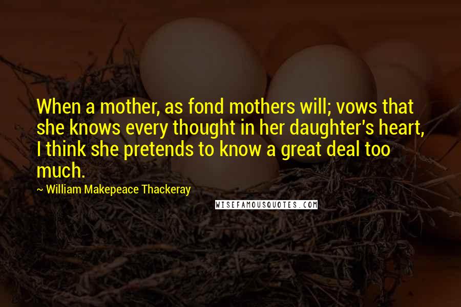 William Makepeace Thackeray Quotes: When a mother, as fond mothers will; vows that she knows every thought in her daughter's heart, I think she pretends to know a great deal too much.