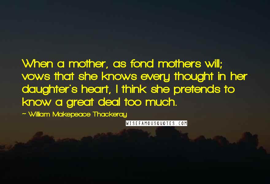 William Makepeace Thackeray Quotes: When a mother, as fond mothers will; vows that she knows every thought in her daughter's heart, I think she pretends to know a great deal too much.