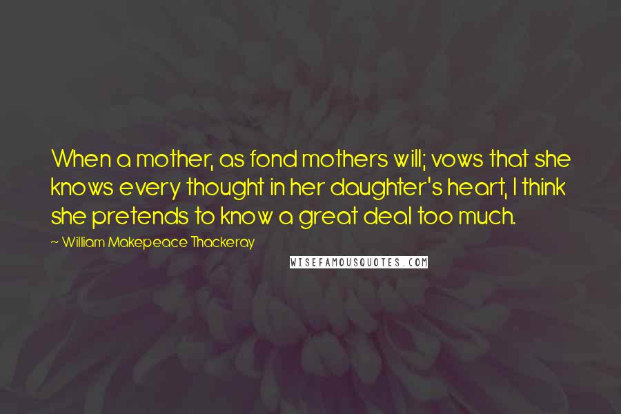 William Makepeace Thackeray Quotes: When a mother, as fond mothers will; vows that she knows every thought in her daughter's heart, I think she pretends to know a great deal too much.